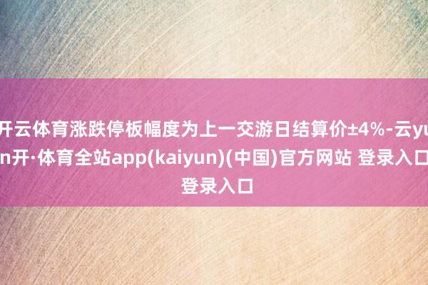 开云体育涨跌停板幅度为上一交游日结算价±4%-云yun开·体育全站app(kaiyun)(中国)官方网站 登录入口