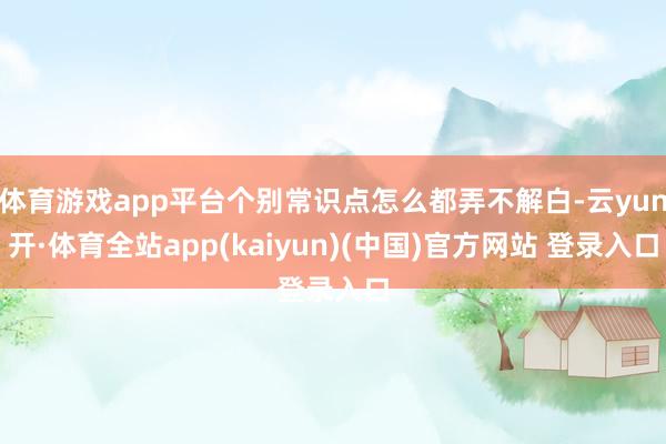 体育游戏app平台个别常识点怎么都弄不解白-云yun开·体育全站app(kaiyun)(中国)官方网站 登录入口