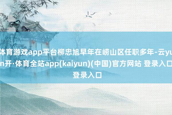 体育游戏app平台柳忠旭早年在崂山区任职多年-云yun开·体育全站app(kaiyun)(中国)官方网站 登录入口