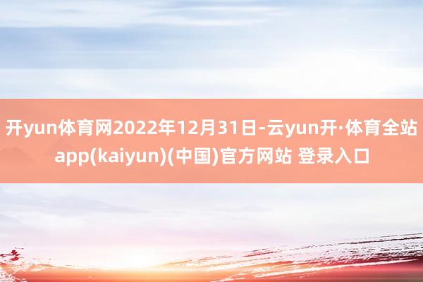 开yun体育网2022年12月31日-云yun开·体育全站app(kaiyun)(中国)官方网站 登录入口