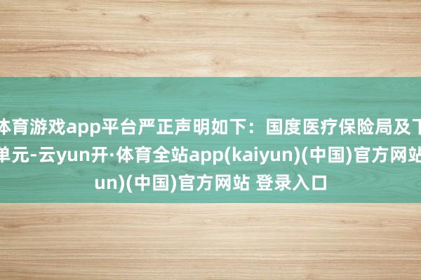 体育游戏app平台严正声明如下：国度医疗保险局及下属部门、单元-云yun开·体育全站app(kaiyun)(中国)官方网站 登录入口