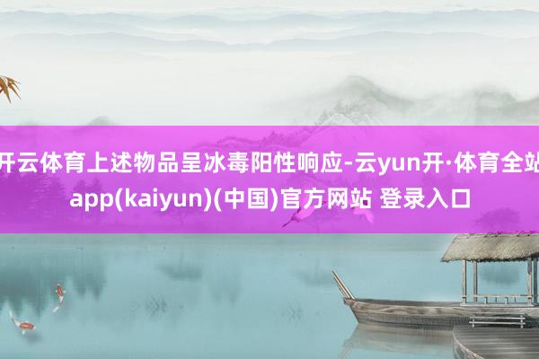 开云体育上述物品呈冰毒阳性响应-云yun开·体育全站app(kaiyun)(中国)官方网站 登录入口