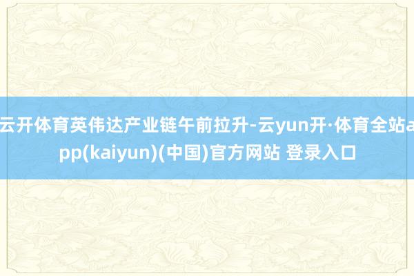 云开体育英伟达产业链午前拉升-云yun开·体育全站app(kaiyun)(中国)官方网站 登录入口
