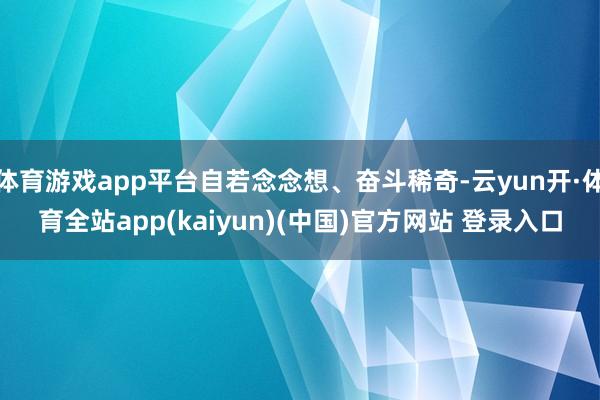 体育游戏app平台自若念念想、奋斗稀奇-云yun开·体育全站app(kaiyun)(中国)官方网站 登录入口