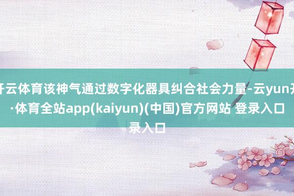 开云体育该神气通过数字化器具纠合社会力量-云yun开·体育全站app(kaiyun)(中国)官方网站 登录入口