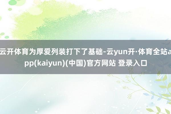 云开体育为厚爱列装打下了基础-云yun开·体育全站app(kaiyun)(中国)官方网站 登录入口