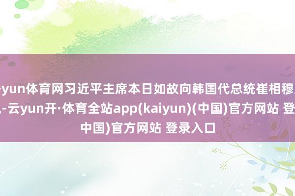 开yun体育网习近平主席本日如故向韩国代总统崔相穆致慰问电-云yun开·体育全站app(kaiyun)(中国)官方网站 登录入口