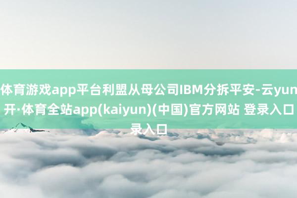 体育游戏app平台利盟从母公司IBM分拆平安-云yun开·体育全站app(kaiyun)(中国)官方网站 登录入口