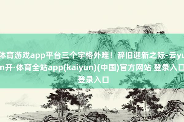 体育游戏app平台三个字格外难！辞旧迎新之际-云yun开·体育全站app(kaiyun)(中国)官方网站 登录入口