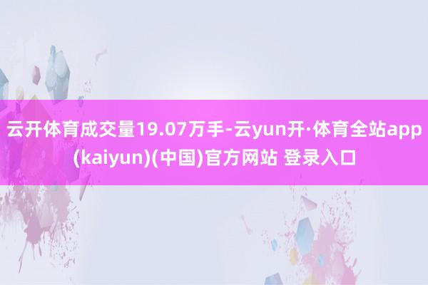 云开体育成交量19.07万手-云yun开·体育全站app(kaiyun)(中国)官方网站 登录入口