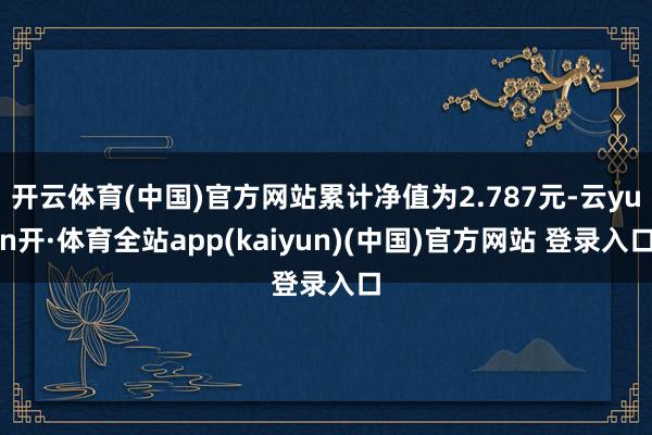 开云体育(中国)官方网站累计净值为2.787元-云yun开·体育全站app(kaiyun)(中国)官方网站 登录入口