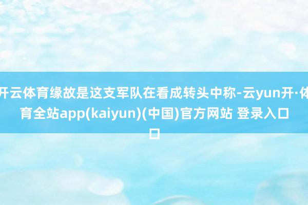 开云体育缘故是这支军队在看成转头中称-云yun开·体育全站app(kaiyun)(中国)官方网站 登录入口