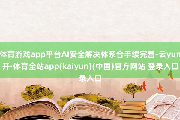 体育游戏app平台AI安全解决体系合手续完善-云yun开·体育全站app(kaiyun)(中国)官方网站 登录入口