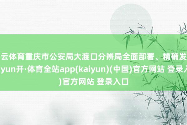 开云体育重庆市公安局大渡口分辨局全面部署、精确发力-云yun开·体育全站app(kaiyun)(中国)官方网站 登录入口