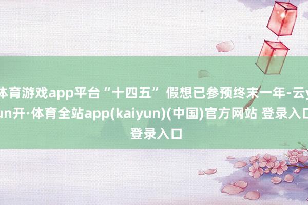 体育游戏app平台“十四五” 假想已参预终末一年-云yun开·体育全站app(kaiyun)(中国)官方网站 登录入口