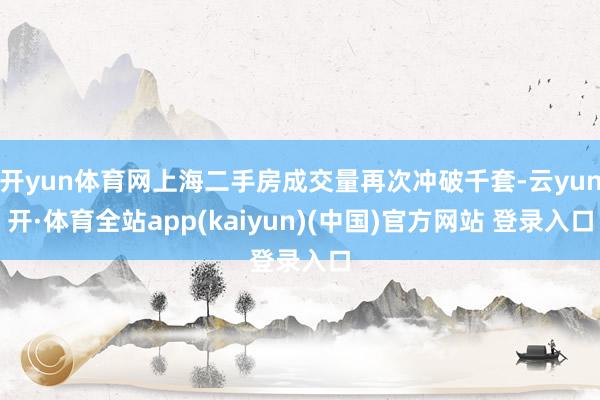 开yun体育网上海二手房成交量再次冲破千套-云yun开·体育全站app(kaiyun)(中国)官方网站 登录入口