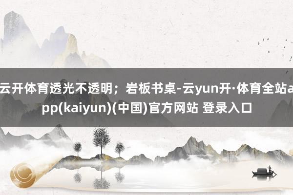 云开体育透光不透明；岩板书桌-云yun开·体育全站app(kaiyun)(中国)官方网站 登录入口