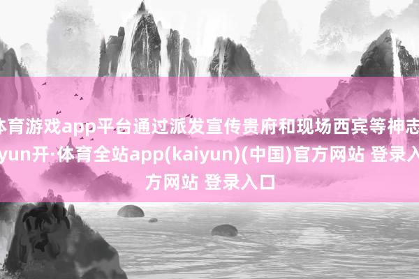 体育游戏app平台通过派发宣传贵府和现场西宾等神志-云yun开·体育全站app(kaiyun)(中国)官方网站 登录入口