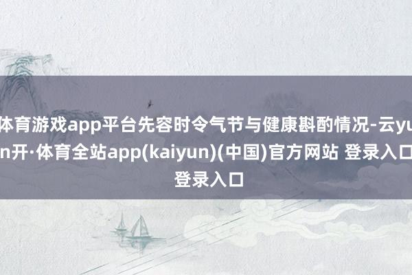 体育游戏app平台先容时令气节与健康斟酌情况-云yun开·体育全站app(kaiyun)(中国)官方网站 登录入口
