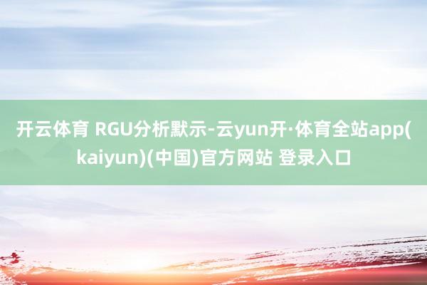 开云体育 RGU分析默示-云yun开·体育全站app(kaiyun)(中国)官方网站 登录入口