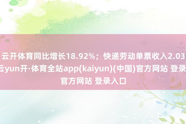 云开体育同比增长18.92%；快递劳动单票收入2.03元-云yun开·体育全站app(kaiyun)(中国)官方网站 登录入口