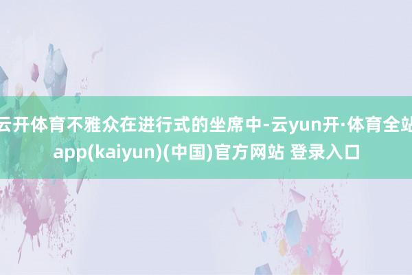 云开体育不雅众在进行式的坐席中-云yun开·体育全站app(kaiyun)(中国)官方网站 登录入口