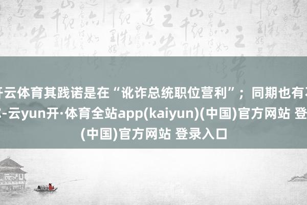 开云体育其践诺是在“讹诈总统职位营利”;同期也有不雅点称-云yun开·体育全站app(kaiyun)(中国)官方网站 登录入口