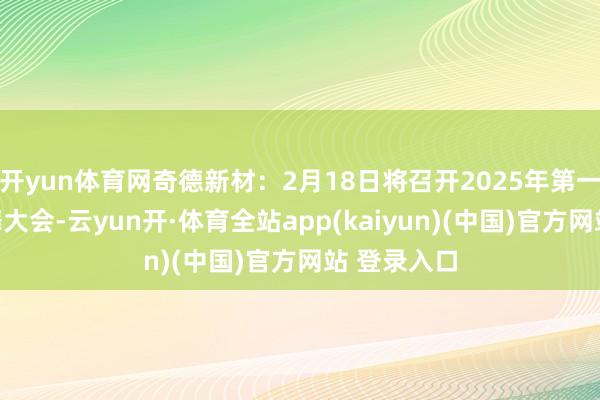 开yun体育网奇德新材:2月18日将召开2025年第一次临时鼓舞大会-云yun开·体育全站app(kaiyun)(中国)官方网站 登录入口