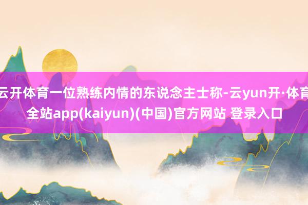 云开体育一位熟练内情的东说念主士称-云yun开·体育全站app(kaiyun)(中国)官方网站 登录入口