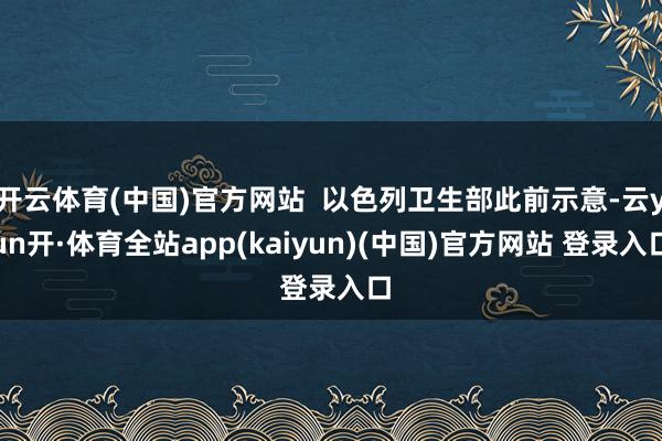 开云体育(中国)官方网站 以色列卫生部此前示意-云yun开·体育全站app(kaiyun)(中国)官方网站 登录入口
