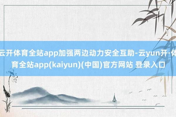 云开体育全站app加强两边动力安全互助-云yun开·体育全站app(kaiyun)(中国)官方网站 登录入口