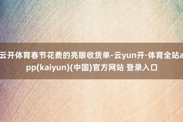 云开体育春节花费的亮眼收货单-云yun开·体育全站app(kaiyun)(中国)官方网站 登录入口