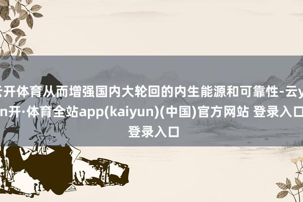 云开体育从而增强国内大轮回的内生能源和可靠性-云yun开·体育全站app(kaiyun)(中国)官方网站 登录入口