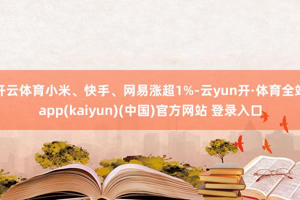 开云体育小米、快手、网易涨超1%-云yun开·体育全站app(kaiyun)(中国)官方网站 登录入口
