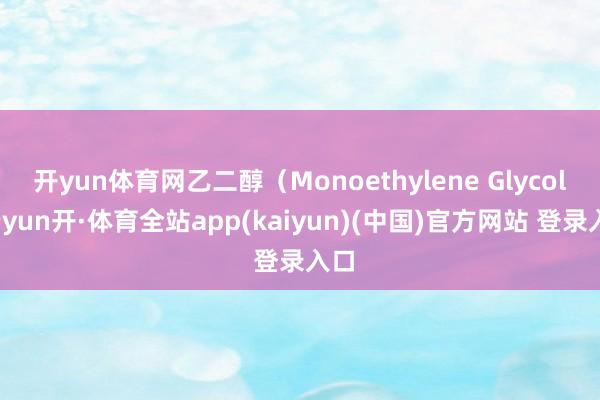 开yun体育网乙二醇(Monoethylene Glycol-云yun开·体育全站app(kaiyun)(中国)官方网站 登录入口