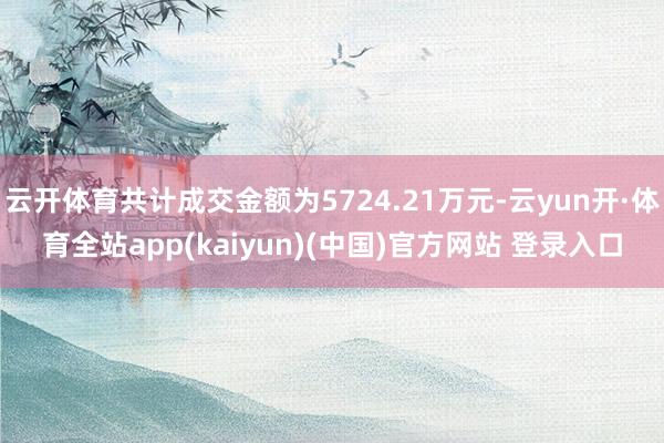 云开体育共计成交金额为5724.21万元-云yun开·体育全站app(kaiyun)(中国)官方网站 登录入口