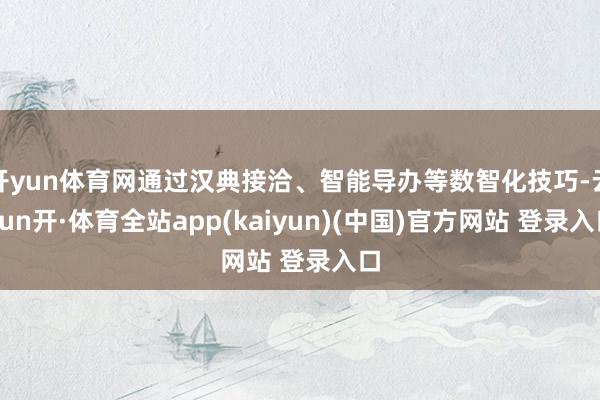 开yun体育网通过汉典接洽、智能导办等数智化技巧-云yun开·体育全站app(kaiyun)(中国)官方网站 登录入口