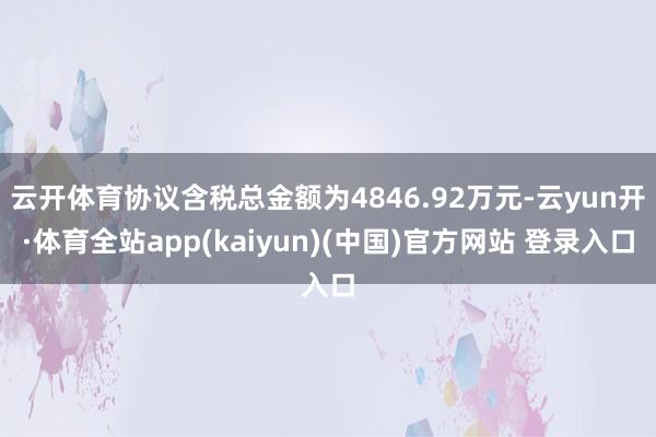 云开体育协议含税总金额为4846.92万元-云yun开·体育全站app(kaiyun)(中国)官方网站 登录入口