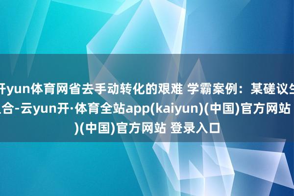 开yun体育网省去手动转化的艰难 学霸案例：某磋议生用这套组合-云yun开·体育全站app(kaiyun)(中国)官方网站 登录入口