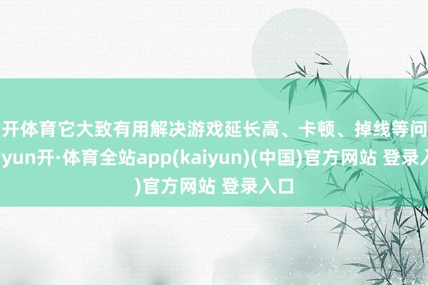 云开体育它大致有用解决游戏延长高、卡顿、掉线等问题-云yun开·体育全站app(kaiyun)(中国)官方网站 登录入口